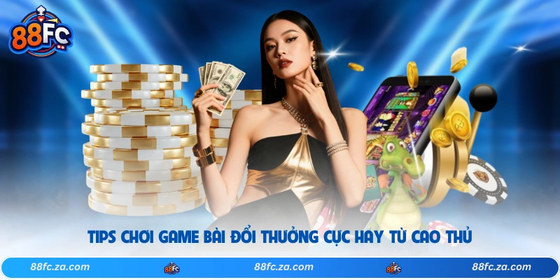 Tips chơi game bài đổi thưởng cực hay từ cao thủ